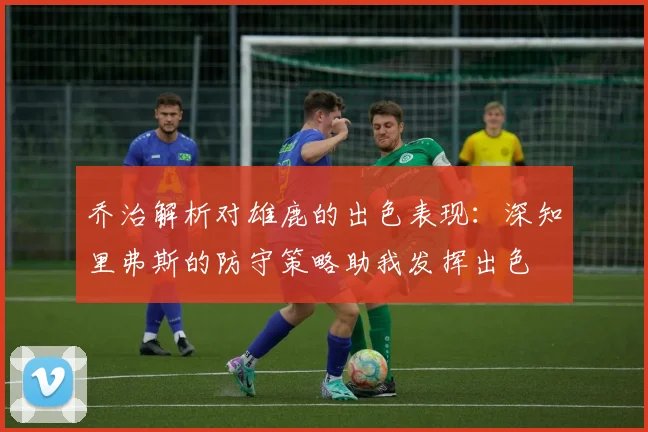 乔治解析对雄鹿的出色表现：深知里弗斯的防守策略助我发挥出色