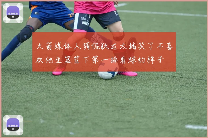 火箭媒体人调侃狄龙太搞笑了不喜欢他坐篮筐下第一排看球的样子