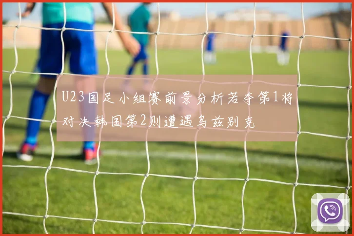 U23国足小组赛前景分析若夺第1将对决韩国第2则遭遇乌兹别克