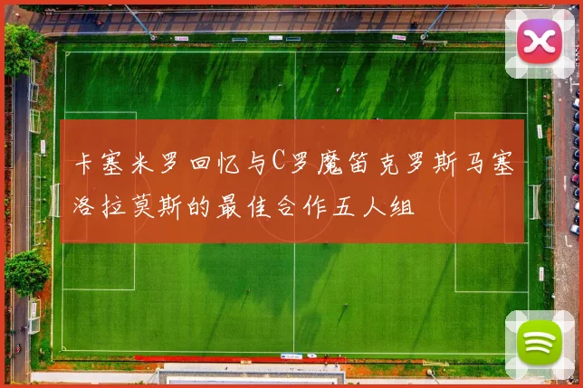 卡塞米罗回忆与C罗魔笛克罗斯马塞洛拉莫斯的最佳合作五人组