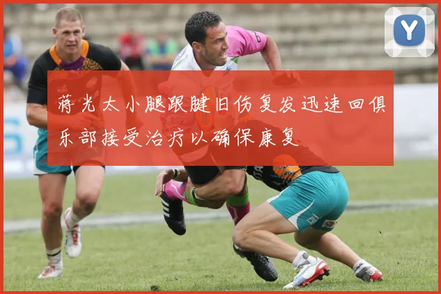 蒋光太小腿跟腱旧伤复发迅速回俱乐部接受治疗以确保康复