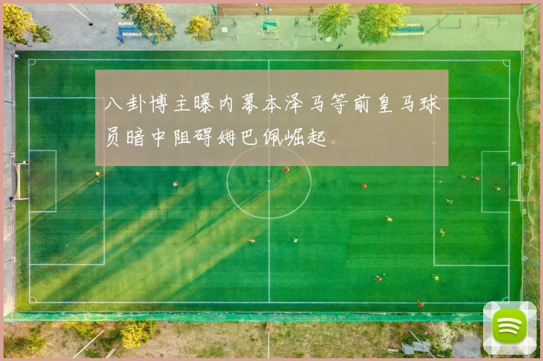 八卦博主曝内幕本泽马等前皇马球员暗中阻碍姆巴佩崛起