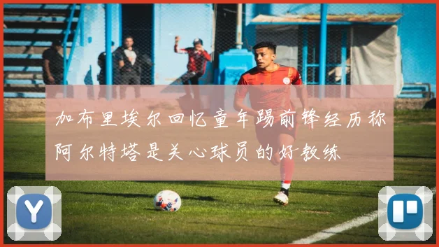 加布里埃尔回忆童年踢前锋经历称阿尔特塔是关心球员的好教练