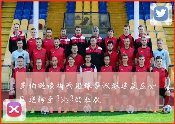 罗伯逊谈梅西进球争议球迷反应如同逆转至3比3的狂欢