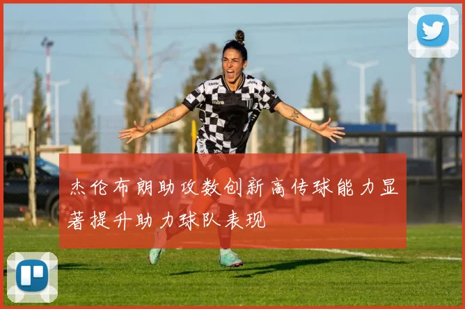 杰伦布朗助攻数创新高传球能力显著提升助力球队表现