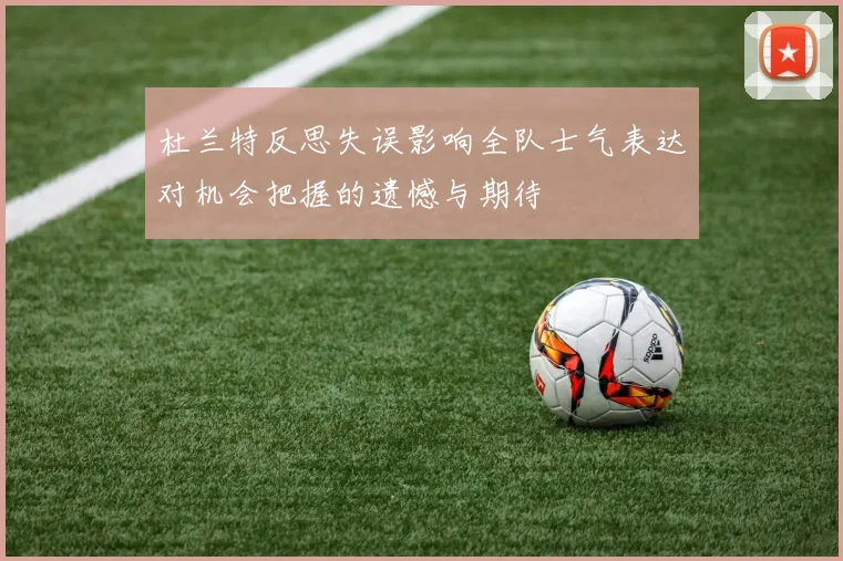 杜兰特反思失误影响全队士气表达对机会把握的遗憾与期待