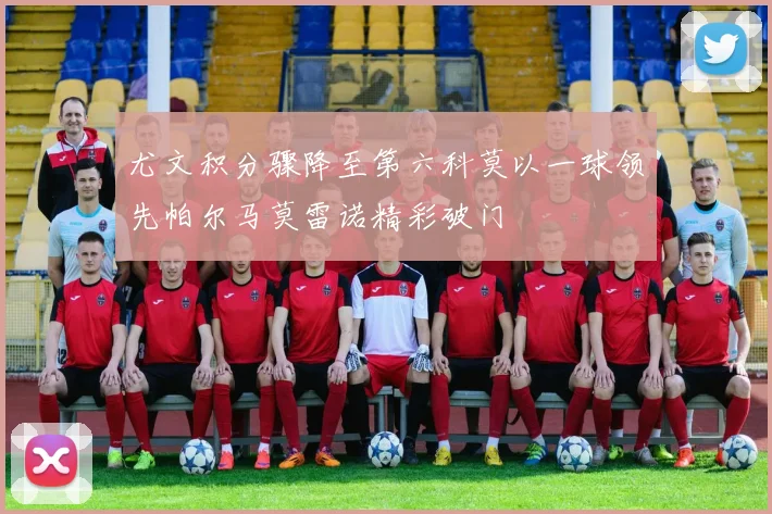 尤文积分骤降至第六科莫以一球领先帕尔马莫雷诺精彩破门
