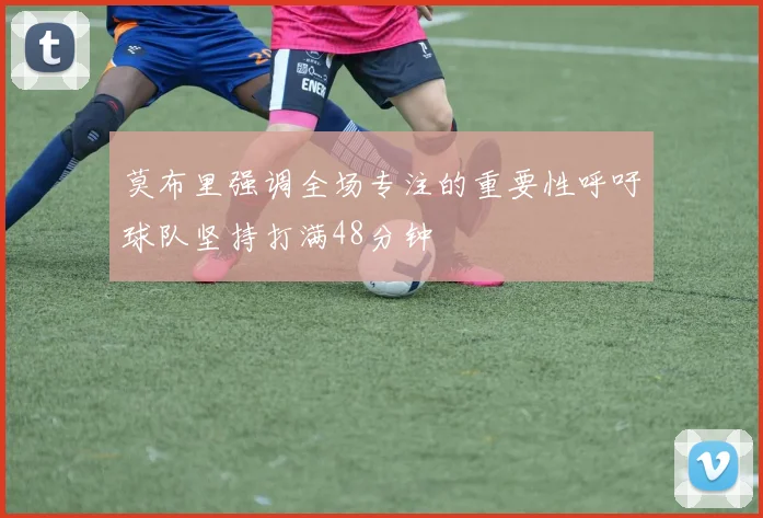 莫布里强调全场专注的重要性呼吁球队坚持打满48分钟