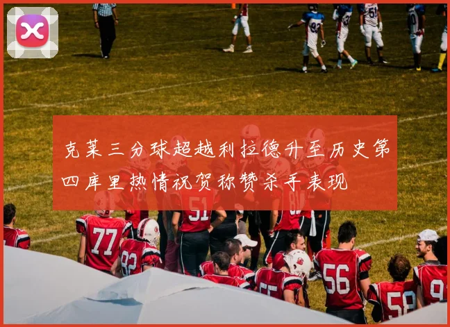克莱三分球超越利拉德升至历史第四库里热情祝贺称赞杀手表现