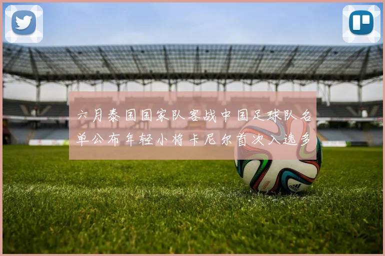 六月泰国国家队客战中国足球队名单公布年轻小将卡尼尔首次入选多名经验丰富老将随队出征
