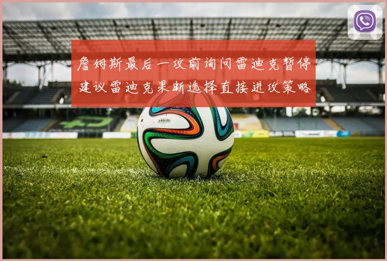 詹姆斯最后一攻前询问雷迪克暂停建议雷迪克果断选择直接进攻策略