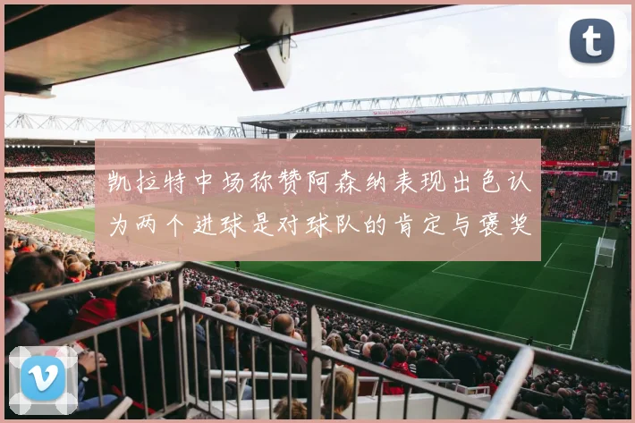 凯拉特中场称赞阿森纳表现出色认为两个进球是对球队的肯定与褒奖