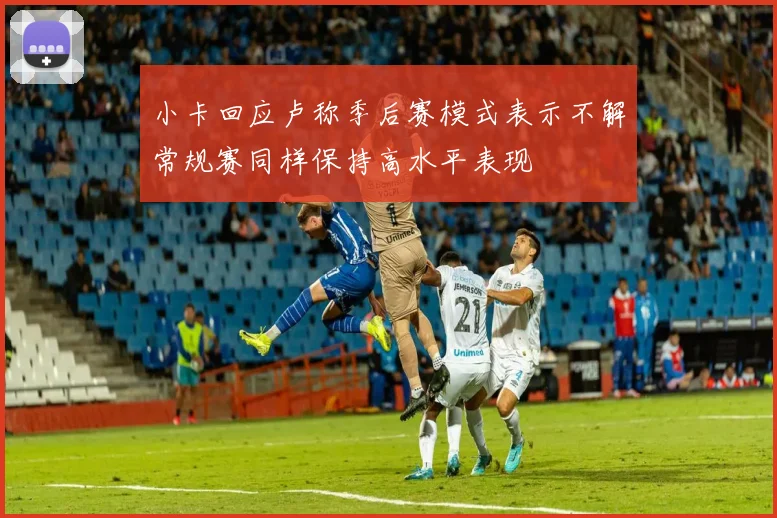 小卡回应卢称季后赛模式表示不解常规赛同样保持高水平表现