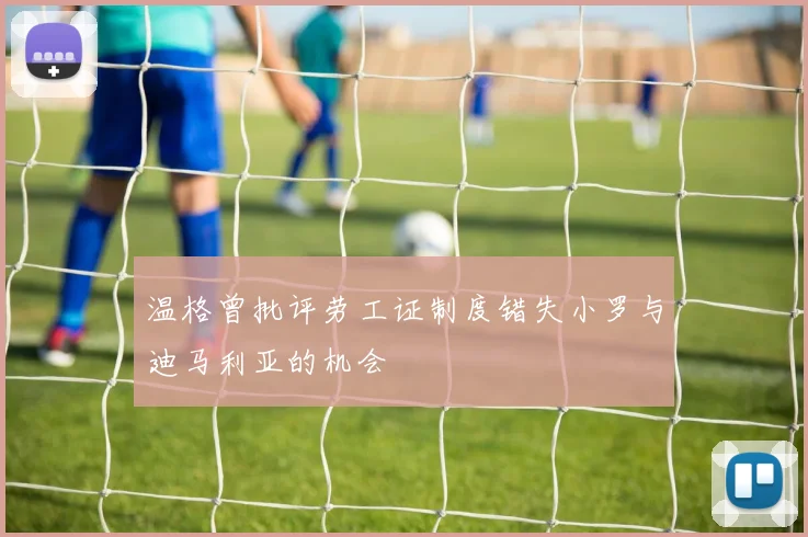 温格曾批评劳工证制度错失小罗与迪马利亚的机会