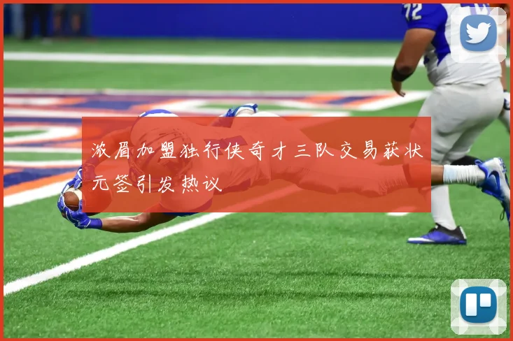 浓眉加盟独行侠奇才三队交易获状元签引发热议