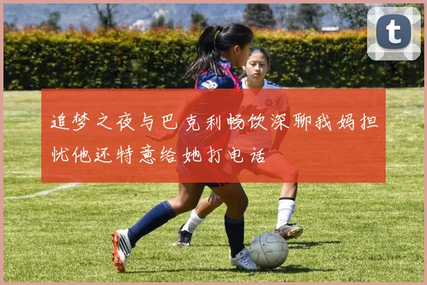 追梦之夜与巴克利畅饮深聊我妈担忧他还特意给她打电话