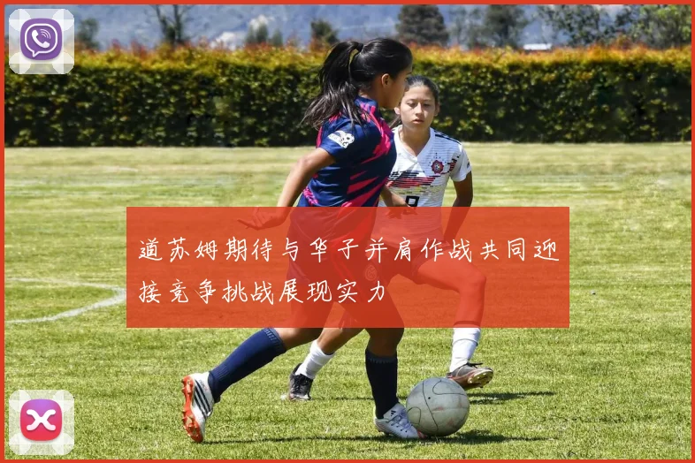 道苏姆期待与华子并肩作战共同迎接竞争挑战展现实力