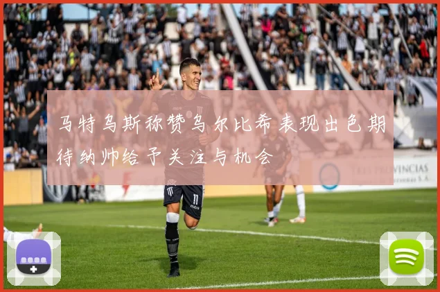 马特乌斯称赞乌尔比希表现出色期待纳帅给予关注与机会