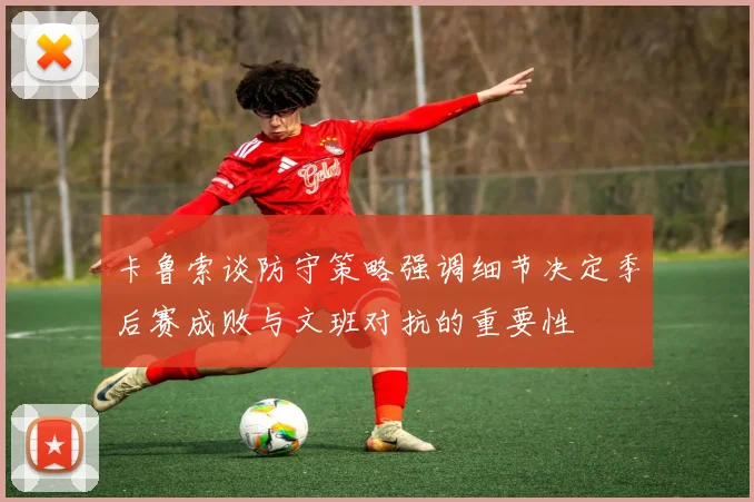 卡鲁索谈防守策略强调细节决定季后赛成败与文班对抗的重要性